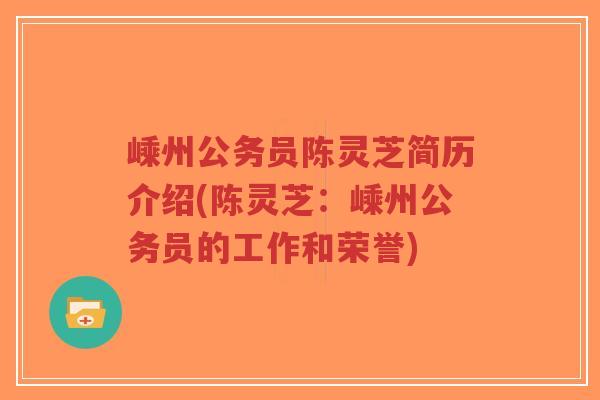 嵊州公务员陈灵芝简历介绍(陈灵芝:嵊州公务员的工作和荣誉)-第1张图片-超越 嵊州公务员陈灵芝简历介绍(陈灵芝:嵊州公务员的工作和荣誉)-第1张图片-超越