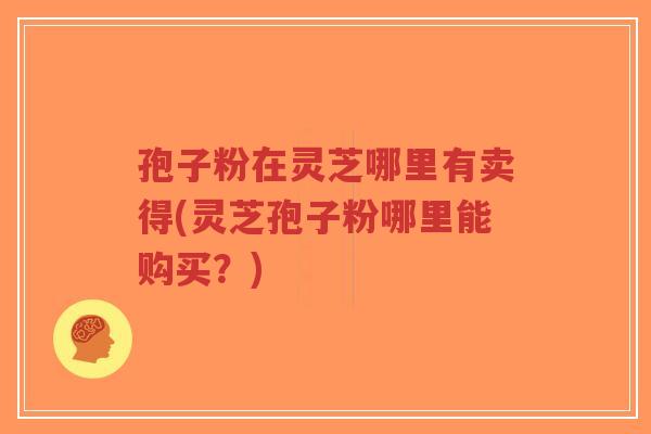 孢子粉在灵芝哪里有卖得(灵芝孢子粉哪里能购买?)-第1张图片-超越 孢子粉在灵芝哪里有卖得(灵芝孢子粉哪里能购买?)-第1张图片-超越
