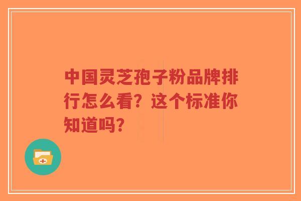 中国灵芝孢子粉品牌排行怎么看？这个标准你知道吗？-第1张图片-超越