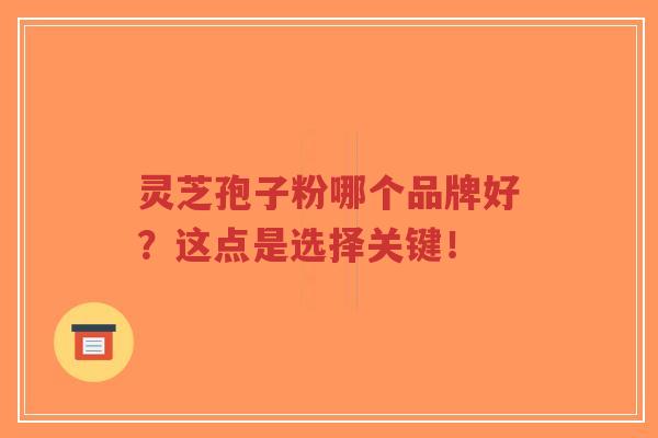 灵芝孢子粉哪个品牌好?这点是选择关键!-第1张图片-超越 灵芝孢子粉哪个品牌好?这点是选择关键!-第1张图片-超越