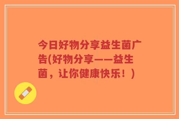今日好物分享益生菌广告(好物分享——益生菌,让你健康快乐!)-第1张图片-超越 今日好物分享益生菌广告(好物分享——益生菌,让你健康快乐!)-第1张图片-超越