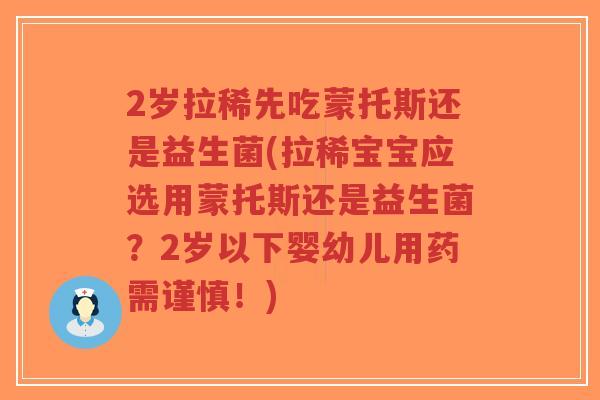 2岁拉稀先吃蒙托斯还是益生菌(拉稀宝宝应选用蒙托斯还是益生菌？2岁以下婴幼儿用药需谨慎！)-第1张图片-超越