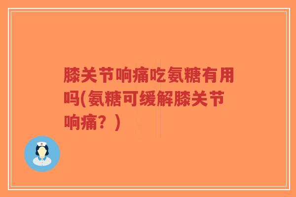 膝关节响痛吃氨糖有用吗(氨糖可缓解膝关节响痛?)-第1张图片-超越 膝关节响痛吃氨糖有用吗(氨糖可缓解膝关节响痛?)-第1张图片-超越