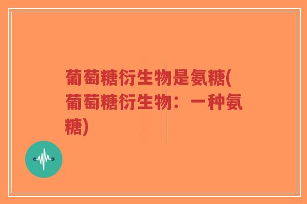 葡萄糖衍生物是氨糖(葡萄糖衍生物:一种氨糖)-第1张图片-超越 葡萄糖衍生物是氨糖(葡萄糖衍生物:一种氨糖)-第1张图片-超越