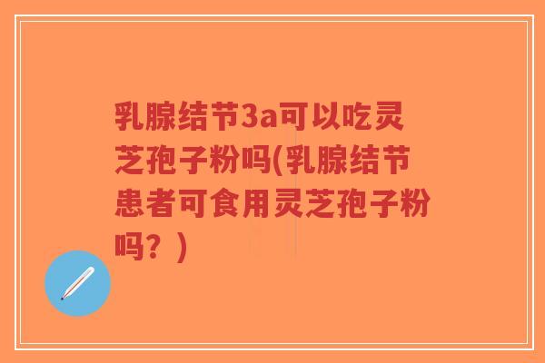 乳腺结节3a可以吃灵芝孢子粉吗(乳腺结节患者可食用灵芝孢子粉吗？)-第1张图片-超越