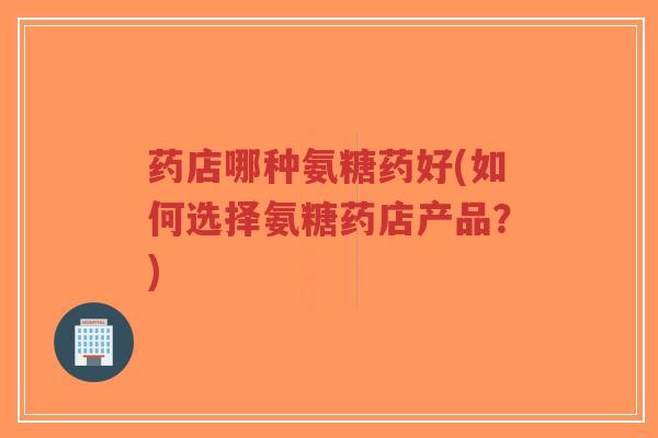 药店哪种氨糖药好(如何选择氨糖药店产品?)-第1张图片-超越 药店哪种氨糖药好(如何选择氨糖药店产品?)-第1张图片-超越