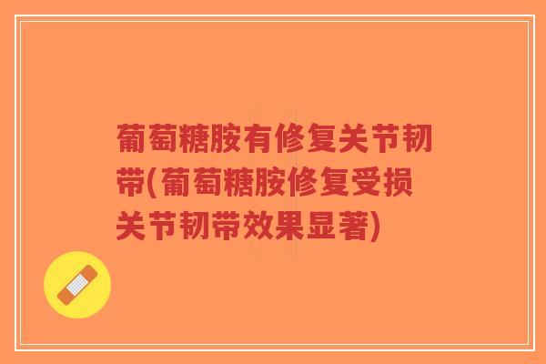 葡萄糖胺有修复关节韧带(葡萄糖胺修复受损关节韧带效果显著)-第1张图片-超越 葡萄糖胺有修复关节韧带(葡萄糖胺修复受损关节韧带效果显著)-第1张图片-超越