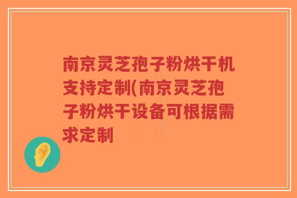 南京灵芝孢子粉烘干机支持定制(南京灵芝孢子粉烘干设备可根据需求定制-第1张图片-超越