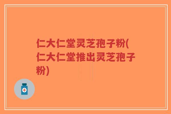 仁大仁堂灵芝孢子粉(仁大仁堂推出灵芝孢子粉)-第1张图片-超越 仁大仁堂灵芝孢子粉(仁大仁堂推出灵芝孢子粉)-第1张图片-超越