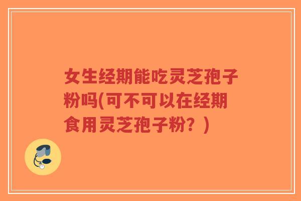 女生经期能吃灵芝孢子粉吗(可不可以在经期食用灵芝孢子粉?)-第1张图片-超越 女生经期能吃灵芝孢子粉吗(可不可以在经期食用灵芝孢子粉?)-第1张图片-超越