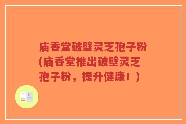 庙香堂破壁灵芝孢子粉(庙香堂推出破壁灵芝孢子粉,提升健康!)-第1张图片-超越 庙香堂破壁灵芝孢子粉(庙香堂推出破壁灵芝孢子粉,提升健康!)-第1张图片-超越