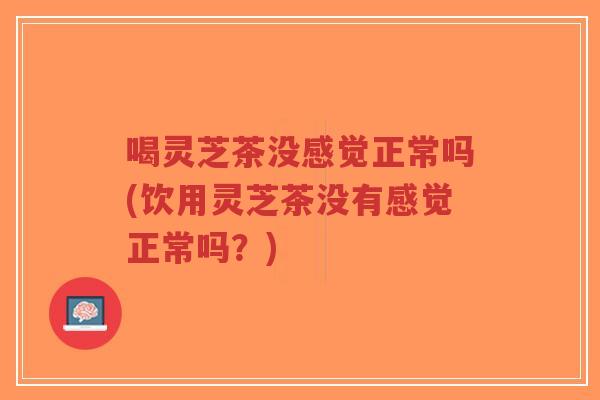 喝灵芝茶没感觉正常吗(饮用灵芝茶没有感觉正常吗?)-第1张图片-超越 喝灵芝茶没感觉正常吗(饮用灵芝茶没有感觉正常吗?)-第1张图片-超越