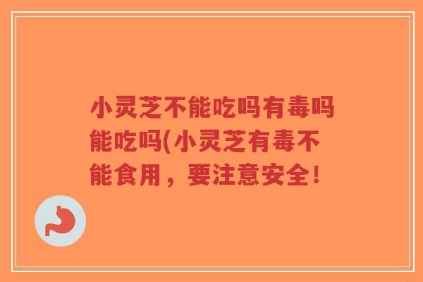 小灵芝不能吃吗有毒吗能吃吗(小灵芝有毒不能食用,要注意安全!-第1张图片-超越 小灵芝不能吃吗有毒吗能吃吗(小灵芝有毒不能食用,要注意安全!-第1张图片-超越