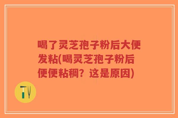 喝了灵芝孢子粉后大便发粘(喝灵芝孢子粉后便便粘稠?这是原因)-第1张图片-超越 喝了灵芝孢子粉后大便发粘(喝灵芝孢子粉后便便粘稠?这是原因)-第1张图片-超越