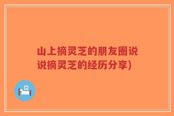 山上摘灵芝的朋友圈说说摘灵芝的经历分享)-第1张图片-超越