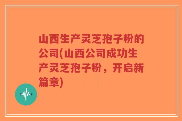 山西生产灵芝孢子粉的公司(山西公司成功生产灵芝孢子粉,开启新篇章)-第1张图片-超越 山西生产灵芝孢子粉的公司(山西公司成功生产灵芝孢子粉,开启新篇章)-第1张图片-超越