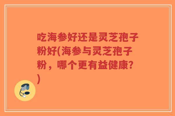 吃海参好还是灵芝孢子粉好(海参与灵芝孢子粉,哪个更有益健康?)-第1张图片-超越 吃海参好还是灵芝孢子粉好(海参与灵芝孢子粉,哪个更有益健康?)-第1张图片-超越