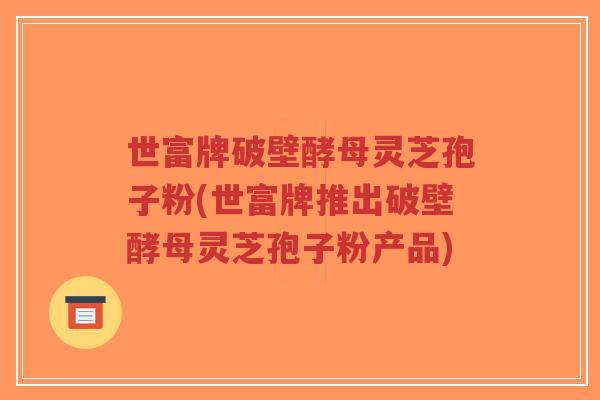 世富牌破壁酵母灵芝孢子粉(世富牌推出破壁酵母灵芝孢子粉产品)-第1张图片-超越 世富牌破壁酵母灵芝孢子粉(世富牌推出破壁酵母灵芝孢子粉产品)-第1张图片-超越
