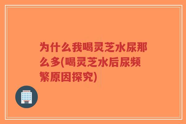 为什么我喝灵芝水尿那么多(喝灵芝水后尿频繁原因探究)-第1张图片-超越 为什么我喝灵芝水尿那么多(喝灵芝水后尿频繁原因探究)-第1张图片-超越