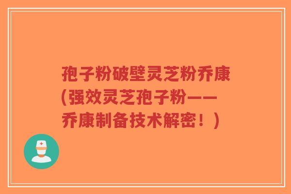 孢子粉破壁灵芝粉乔康(强效灵芝孢子粉——乔康制备技术解密!)-第1张图片-超越 孢子粉破壁灵芝粉乔康(强效灵芝孢子粉——乔康制备技术解密!)-第1张图片-超越