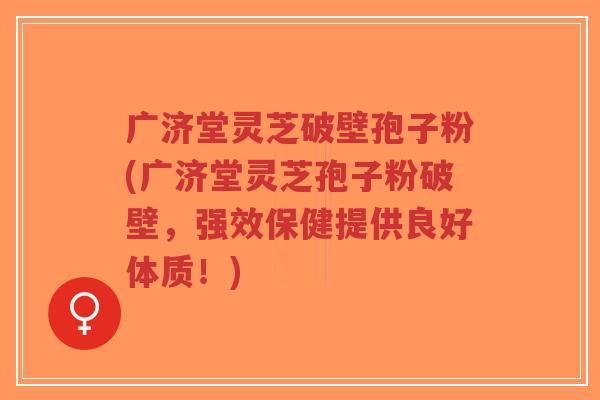 广济堂灵芝破壁孢子粉(广济堂灵芝孢子粉破壁，强效保健提供良好体质！)-第1张图片-超越
