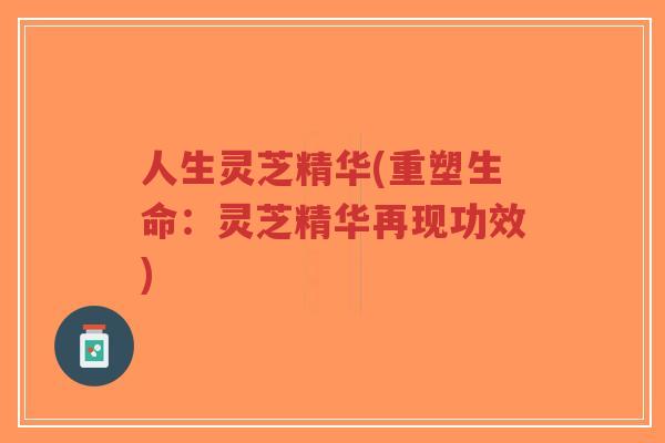 人生灵芝精华(重塑生命:灵芝精华再现功效)-第1张图片-超越 人生灵芝精华(重塑生命:灵芝精华再现功效)-第1张图片-超越