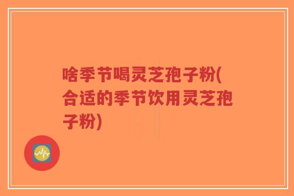 啥季节喝灵芝孢子粉(合适的季节饮用灵芝孢子粉)-第1张图片-超越