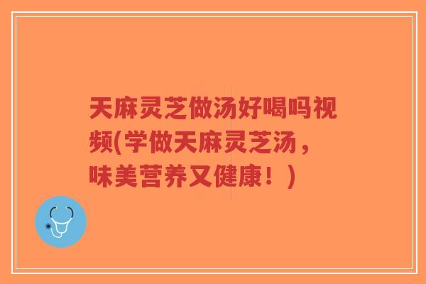 天麻灵芝做汤好喝吗视频(学做天麻灵芝汤,味美营养又健康!)-第1张图片-超越 天麻灵芝做汤好喝吗视频(学做天麻灵芝汤,味美营养又健康!)-第1张图片-超越