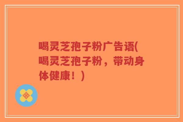 喝灵芝孢子粉广告语(喝灵芝孢子粉,带动身体健康!)-第1张图片-超越 喝灵芝孢子粉广告语(喝灵芝孢子粉,带动身体健康!)-第1张图片-超越