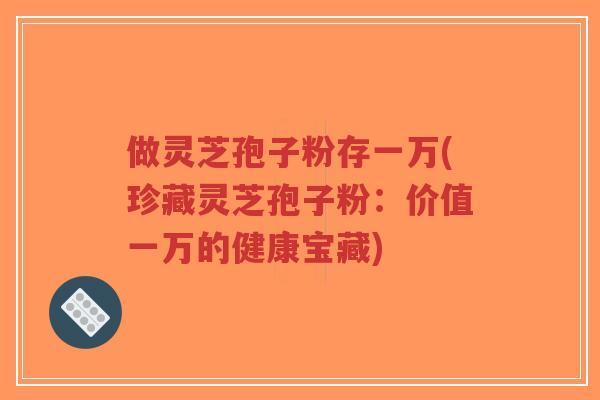做灵芝孢子粉存一万(珍藏灵芝孢子粉：价值一万的健康宝藏)-第1张图片-超越