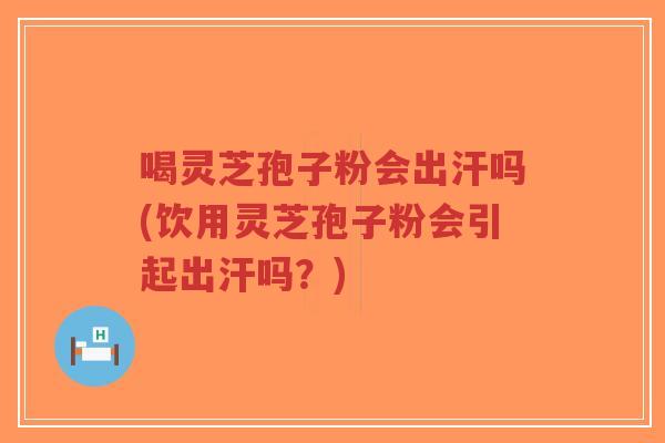 喝灵芝孢子粉会出汗吗(饮用灵芝孢子粉会引起出汗吗？)-第1张图片-超越