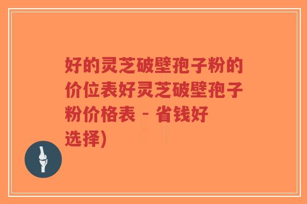 好的灵芝破壁孢子粉的价位表好灵芝破壁孢子粉价格表 - 省钱好选择)-第1张图片-超越 好的灵芝破壁孢子粉的价位表好灵芝破壁孢子粉价格表 - 省钱好选择)-第1张图片-超越