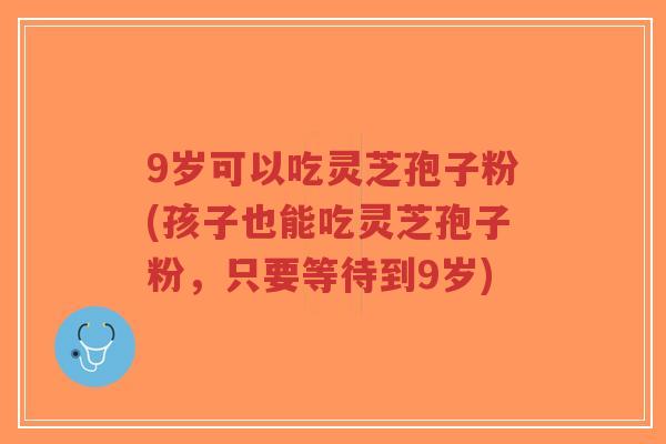 9岁可以吃灵芝孢子粉(孩子也能吃灵芝孢子粉,只要等待到9岁)-第1张图片-超越 9岁可以吃灵芝孢子粉(孩子也能吃灵芝孢子粉,只要等待到9岁)-第1张图片-超越