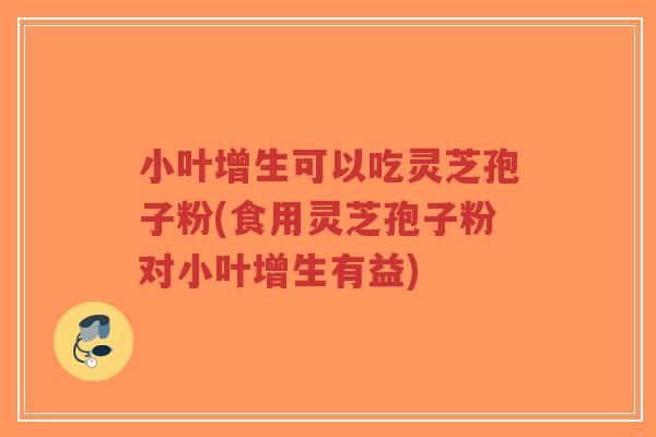 小叶增生可以吃灵芝孢子粉(食用灵芝孢子粉对小叶增生有益)-第1张图片-超越 小叶增生可以吃灵芝孢子粉(食用灵芝孢子粉对小叶增生有益)-第1张图片-超越
