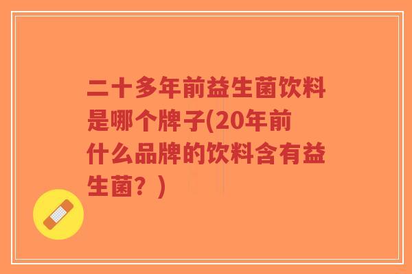 二十多年前益生菌饮料是哪个牌子(20年前什么品牌的饮料含有益生菌?)-第1张图片-超越 二十多年前益生菌饮料是哪个牌子(20年前什么品牌的饮料含有益生菌?)-第1张图片-超越