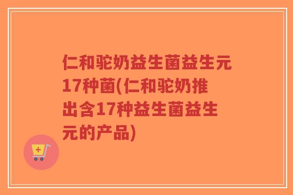 仁和驼奶益生菌益生元17种菌(仁和驼奶推出含17种益生菌益生元的产品)-第1张图片-超越