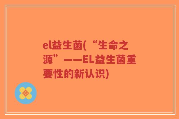 el益生菌(“生命之源”——EL益生菌重要性的新认识)-第1张图片-超越 el益生菌(“生命之源”——EL益生菌重要性的新认识)-第1张图片-超越