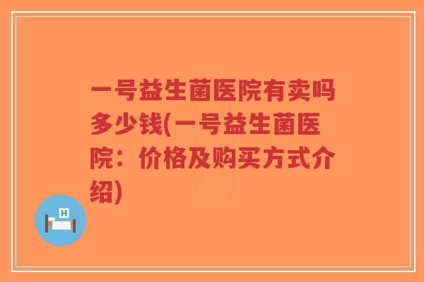 一号益生菌医院有卖吗多少钱(一号益生菌医院:价格及购买方式介绍)-第1张图片-超越 一号益生菌医院有卖吗多少钱(一号益生菌医院:价格及购买方式介绍)-第1张图片-超越