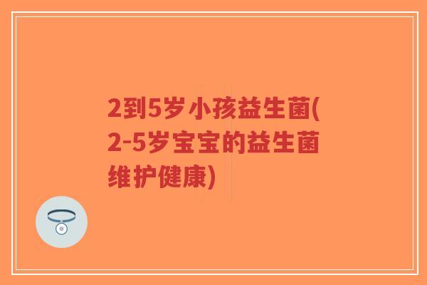 2到5岁小孩益生菌(2-5岁宝宝的益生菌维护健康)-第1张图片-超越 2到5岁小孩益生菌(2-5岁宝宝的益生菌维护健康)-第1张图片-超越