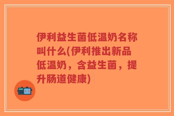 伊利益生菌低温奶名称叫什么(伊利推出新品低温奶,含益生菌,提升肠道健康)-第1张图片-超越 伊利益生菌低温奶名称叫什么(伊利推出新品低温奶,含益生菌,提升肠道健康)-第1张图片-超越