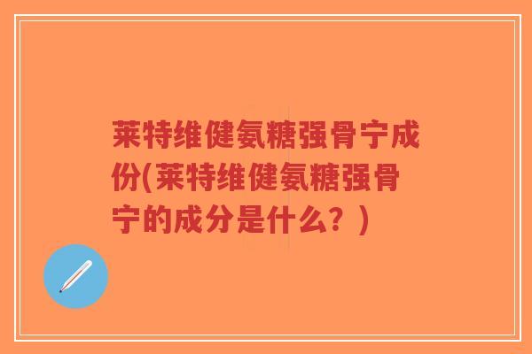 莱特维健氨糖强骨宁成份(莱特维健氨糖强骨宁的成分是什么?)-第1张图片-超越 莱特维健氨糖强骨宁成份(莱特维健氨糖强骨宁的成分是什么?)-第1张图片-超越