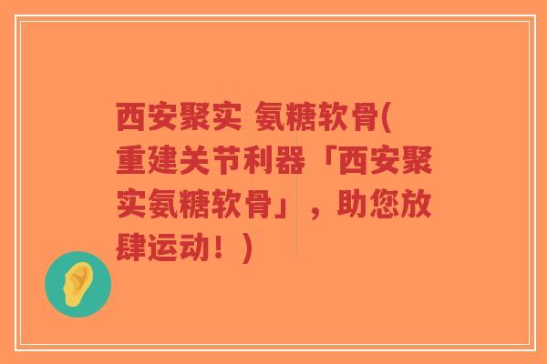 西安聚实 氨糖软骨(重建关节利器「西安聚实氨糖软骨」,助您放肆运动!)-第1张图片-超越 西安聚实 氨糖软骨(重建关节利器「西安聚实氨糖软骨」,助您放肆运动!)-第1张图片-超越