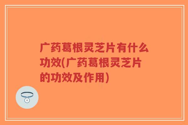 广药葛根灵芝片有什么功效(广药葛根灵芝片的功效及作用)-第1张图片-超越 广药葛根灵芝片有什么功效(广药葛根灵芝片的功效及作用)-第1张图片-超越