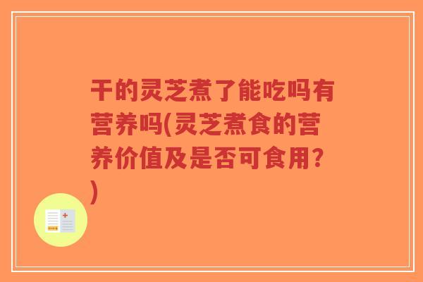 干的灵芝煮了能吃吗有营养吗(灵芝煮食的营养价值及是否可食用?)-第1张图片-超越 干的灵芝煮了能吃吗有营养吗(灵芝煮食的营养价值及是否可食用?)-第1张图片-超越
