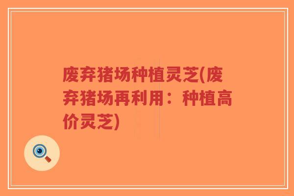 废弃猪场种植灵芝(废弃猪场再利用:种植高价灵芝)-第1张图片-超越 废弃猪场种植灵芝(废弃猪场再利用:种植高价灵芝)-第1张图片-超越
