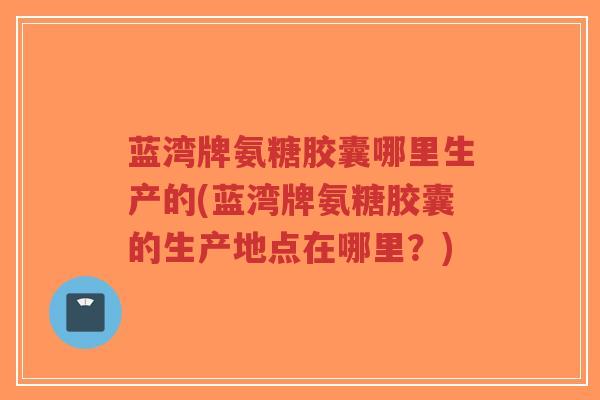 蓝湾牌氨糖胶囊哪里生产的(蓝湾牌氨糖胶囊的生产地点在哪里?)-第1张图片-超越 蓝湾牌氨糖胶囊哪里生产的(蓝湾牌氨糖胶囊的生产地点在哪里?)-第1张图片-超越