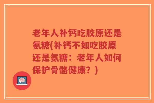 老年人补钙吃胶原还是氨糖(补钙不如吃胶原还是氨糖:老年人如何保护骨骼健康?)-第1张图片-超越 老年人补钙吃胶原还是氨糖(补钙不如吃胶原还是氨糖:老年人如何保护骨骼健康?)-第1张图片-超越