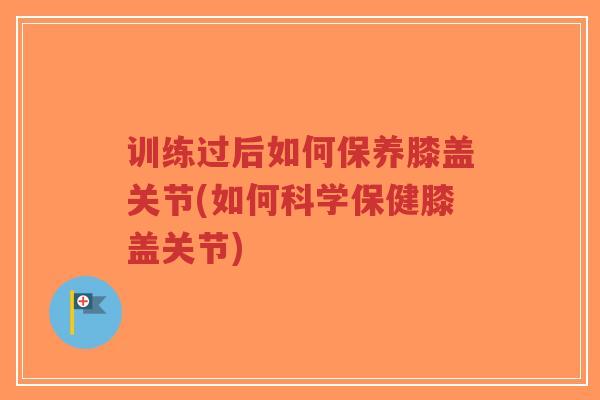 训练过后如何保养膝盖关节(如何科学保健膝盖关节)-第1张图片-超越