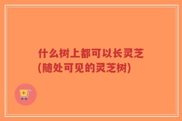 什么树上都可以长灵芝(随处可见的灵芝树)-第1张图片-超越 什么树上都可以长灵芝(随处可见的灵芝树)-第1张图片-超越