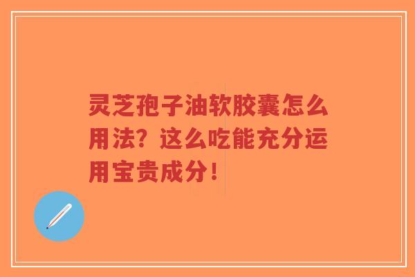 灵芝孢子油软胶囊怎么用法?这么吃能充分运用宝贵成分!-第1张图片-超越 灵芝孢子油软胶囊怎么用法?这么吃能充分运用宝贵成分!-第1张图片-超越